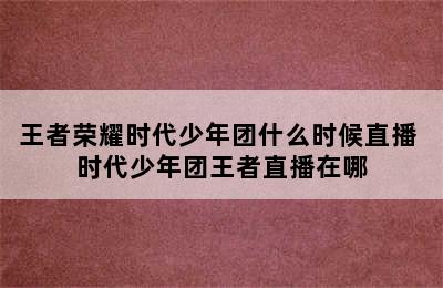 王者荣耀时代少年团什么时候直播 时代少年团王者直播在哪